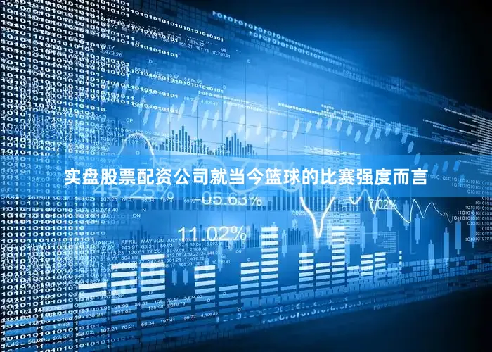 实盘股票配资公司就当今篮球的比赛强度而言