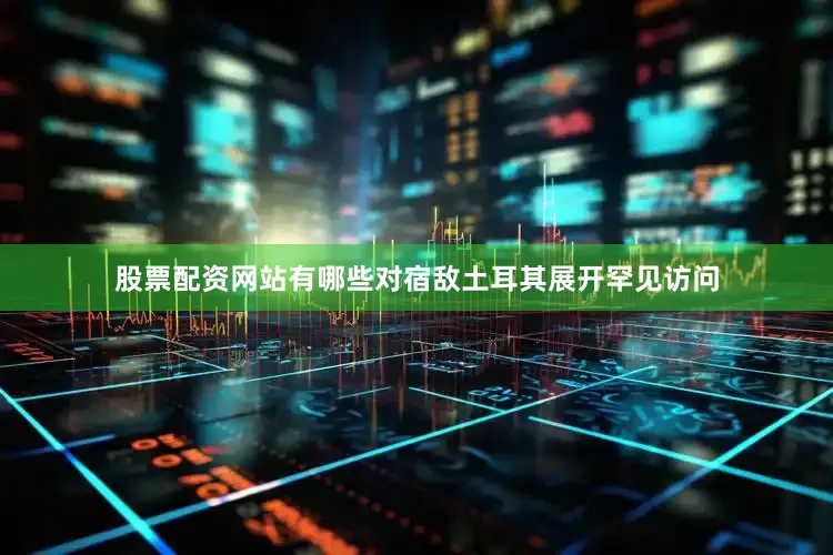 股票配资网站有哪些对宿敌土耳其展开罕见访问