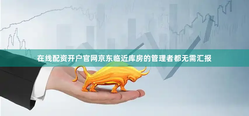 在线配资开户官网京东临近库房的管理者都无需汇报