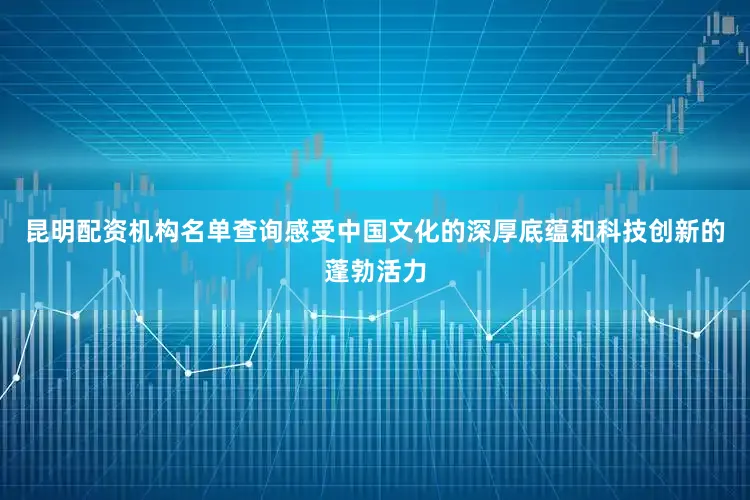 昆明配资机构名单查询感受中国文化的深厚底蕴和科技创新的蓬勃活力