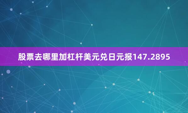 股票去哪里加杠杆美元兑日元报147.2895