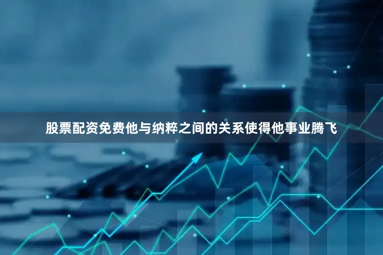 股票配资免费他与纳粹之间的关系使得他事业腾飞