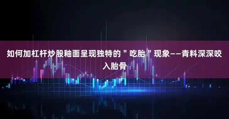 如何加杠杆炒股釉面呈现独特的＂吃胎＂现象——青料深深咬入胎骨