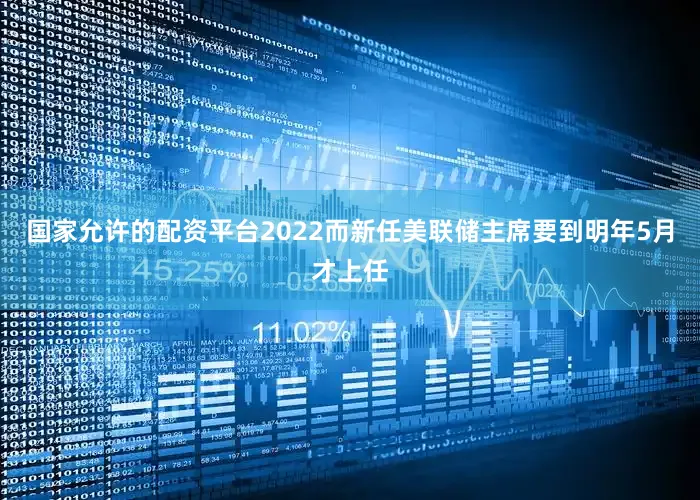国家允许的配资平台2022而新任美联储主席要到明年5月才上任