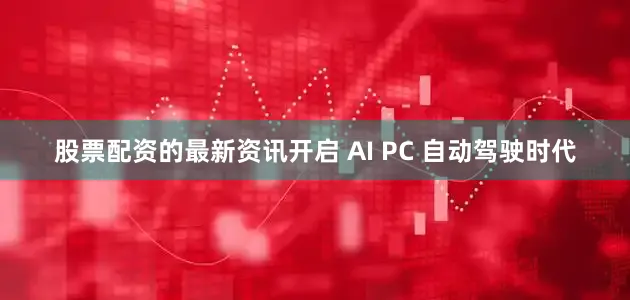 股票配资的最新资讯开启 AI PC 自动驾驶时代