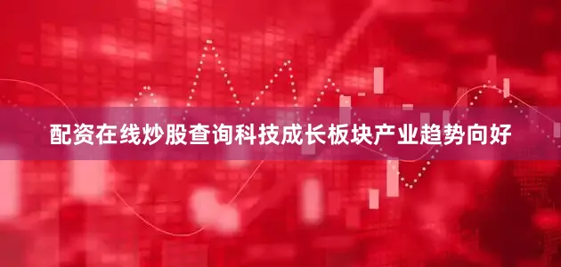 配资在线炒股查询科技成长板块产业趋势向好