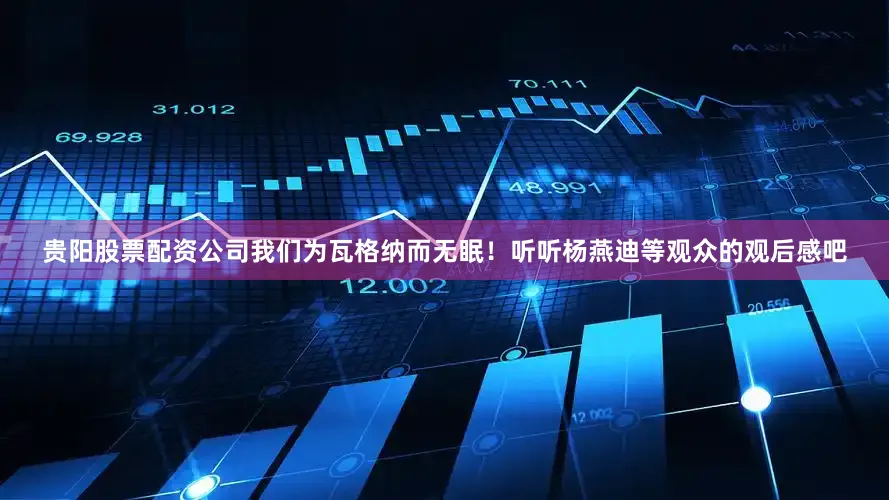 贵阳股票配资公司我们为瓦格纳而无眠！听听杨燕迪等观众的观后感吧