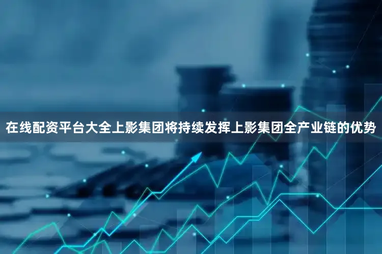 在线配资平台大全上影集团将持续发挥上影集团全产业链的优势