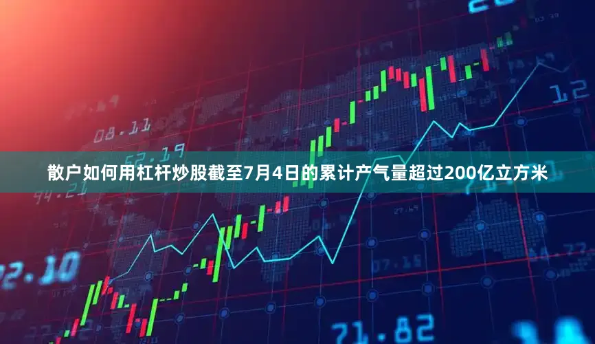 散户如何用杠杆炒股截至7月4日的累计产气量超过200亿立方米