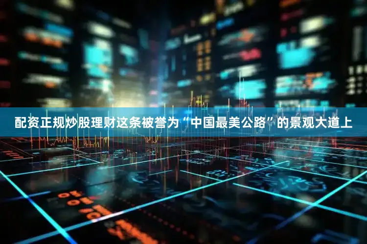 配资正规炒股理财这条被誉为“中国最美公路”的景观大道上