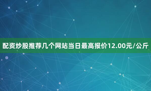配资炒股推荐几个网站当日最高报价12.00元/公斤
