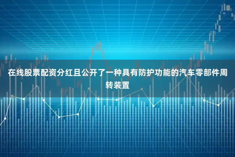 在线股票配资分红且公开了一种具有防护功能的汽车零部件周转装置