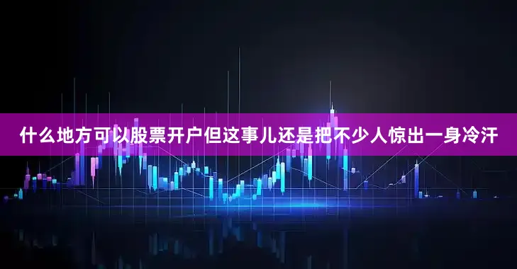 什么地方可以股票开户但这事儿还是把不少人惊出一身冷汗