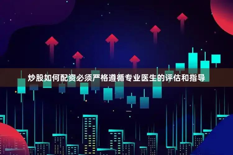 炒股如何配资必须严格遵循专业医生的评估和指导