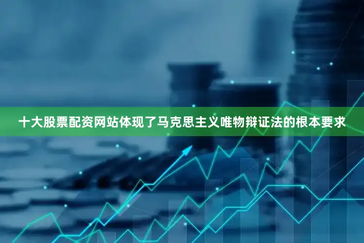 十大股票配资网站体现了马克思主义唯物辩证法的根本要求