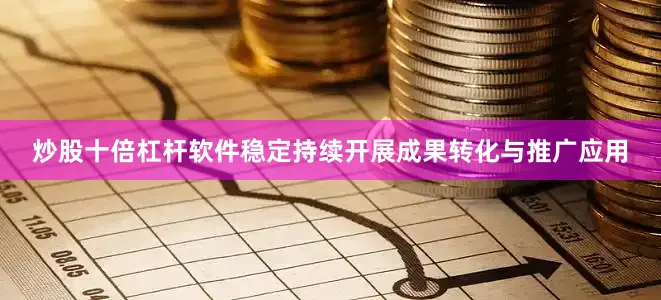 炒股十倍杠杆软件稳定持续开展成果转化与推广应用