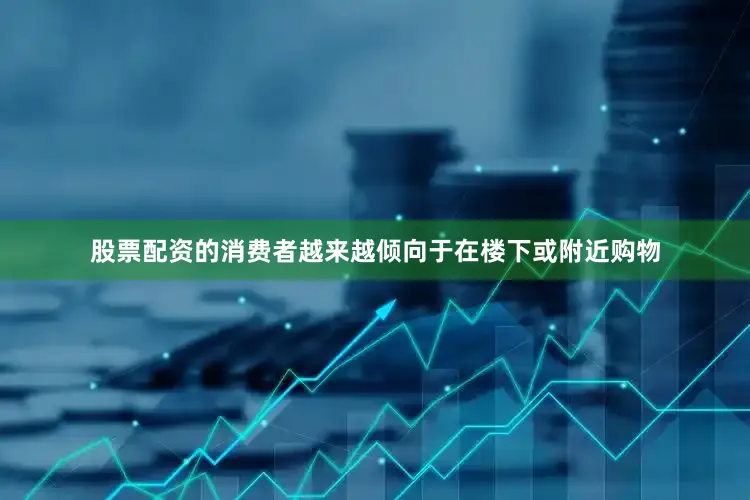 股票配资的消费者越来越倾向于在楼下或附近购物