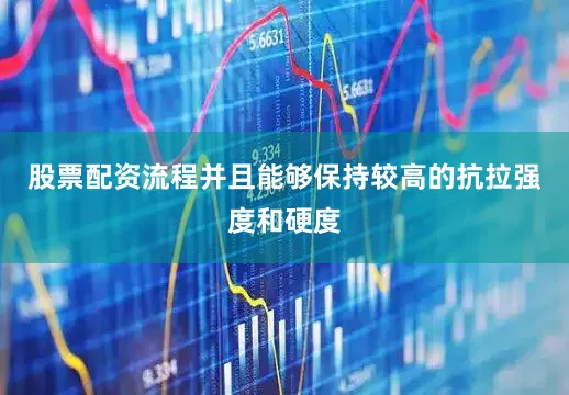 股票配资流程并且能够保持较高的抗拉强度和硬度