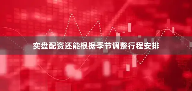 实盘配资还能根据季节调整行程安排