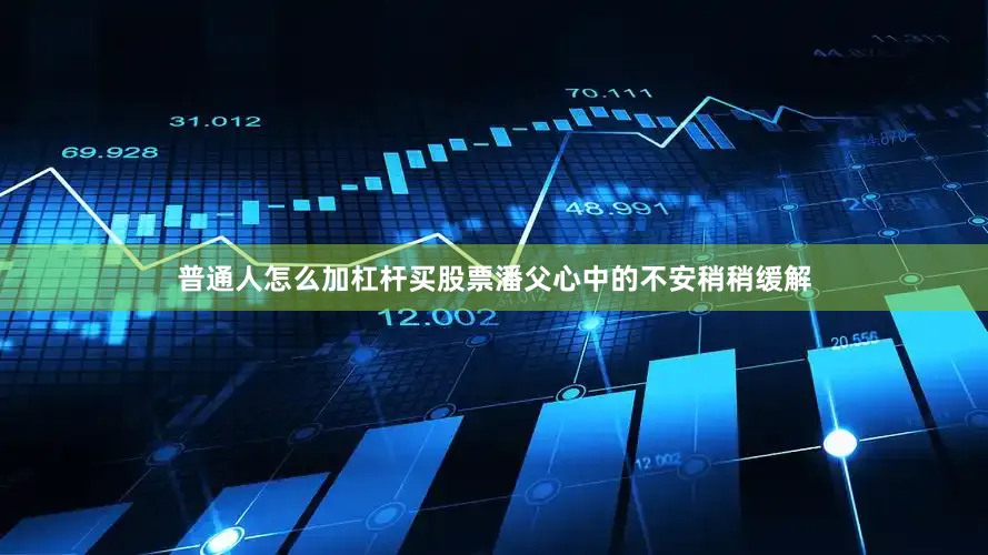 普通人怎么加杠杆买股票潘父心中的不安稍稍缓解