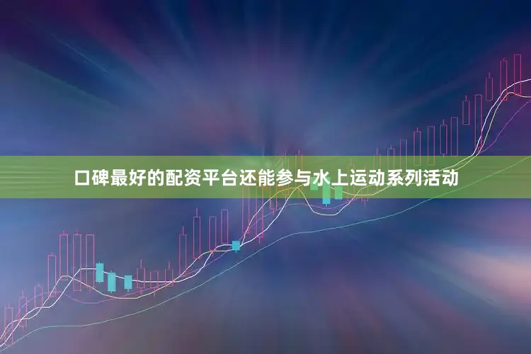 口碑最好的配资平台还能参与水上运动系列活动