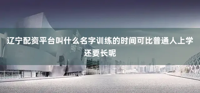 辽宁配资平台叫什么名字训练的时间可比普通人上学还要长呢