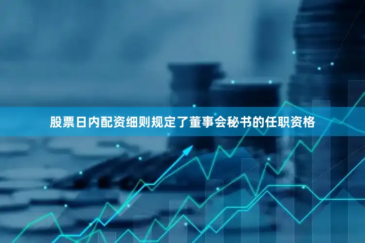 股票日内配资细则规定了董事会秘书的任职资格