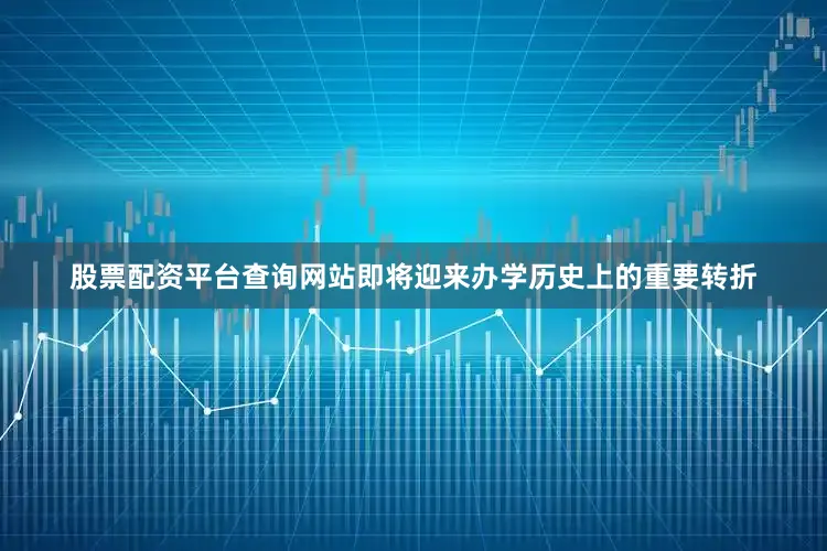 股票配资平台查询网站即将迎来办学历史上的重要转折