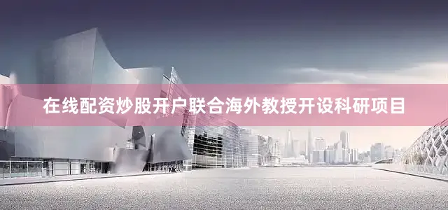 在线配资炒股开户联合海外教授开设科研项目