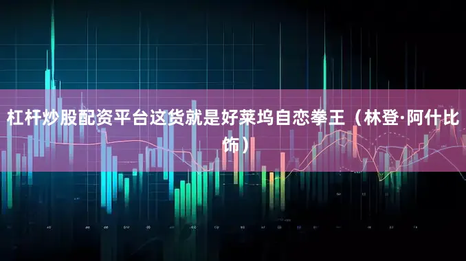杠杆炒股配资平台这货就是好莱坞自恋拳王（林登·阿什比 饰）
