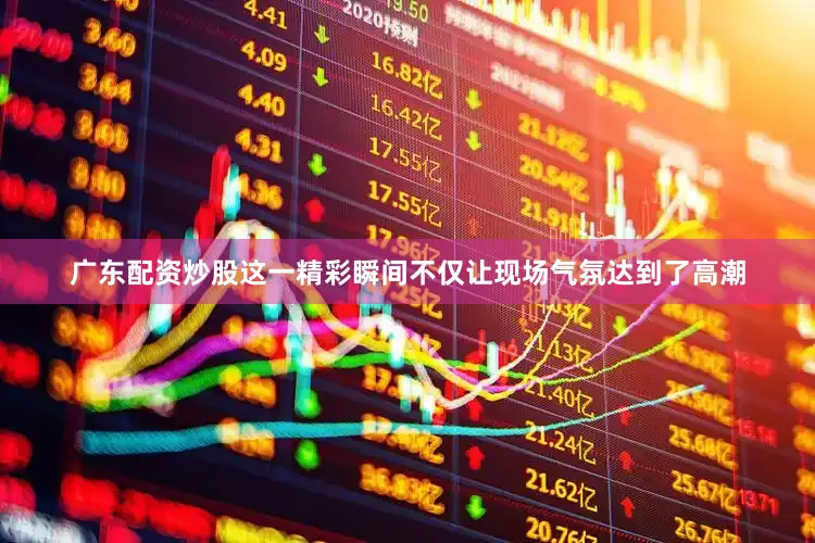 广东配资炒股这一精彩瞬间不仅让现场气氛达到了高潮