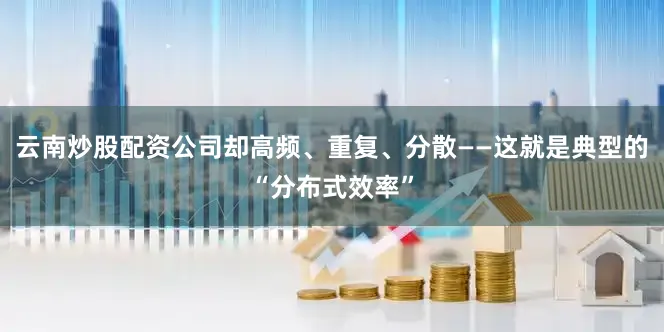 云南炒股配资公司却高频、重复、分散——这就是典型的“分布式效率”