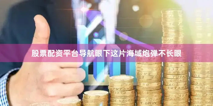股票配资平台导航眼下这片海域炮弹不长眼