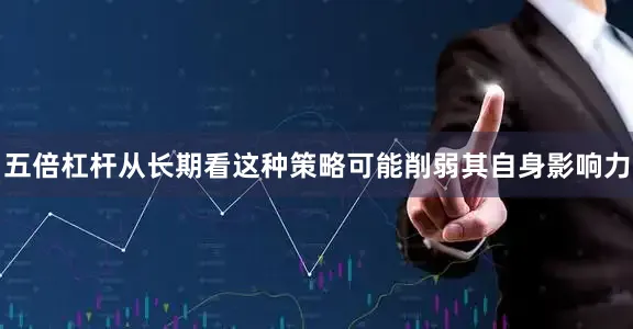 五倍杠杆从长期看这种策略可能削弱其自身影响力