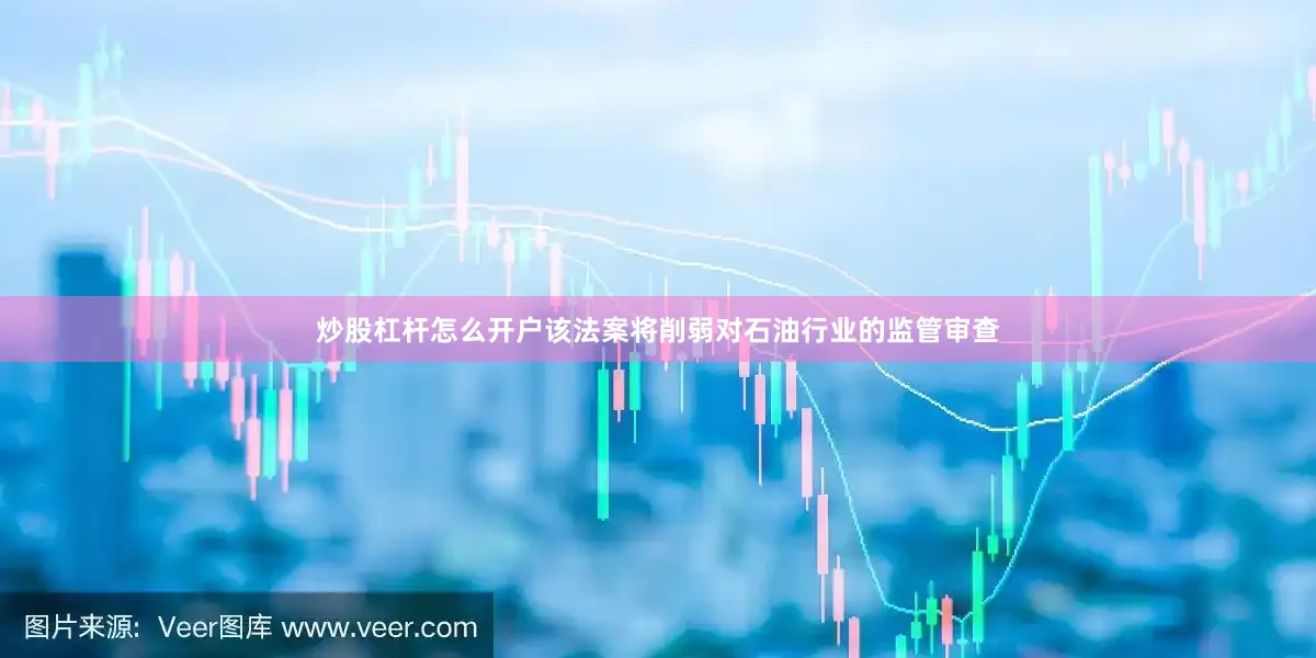 炒股杠杆怎么开户该法案将削弱对石油行业的监管审查
