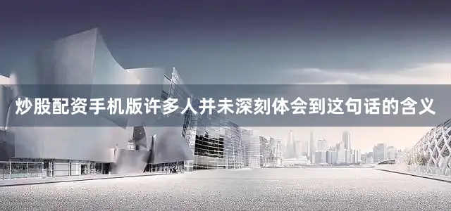 炒股配资手机版许多人并未深刻体会到这句话的含义