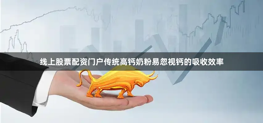 线上股票配资门户传统高钙奶粉易忽视钙的吸收效率