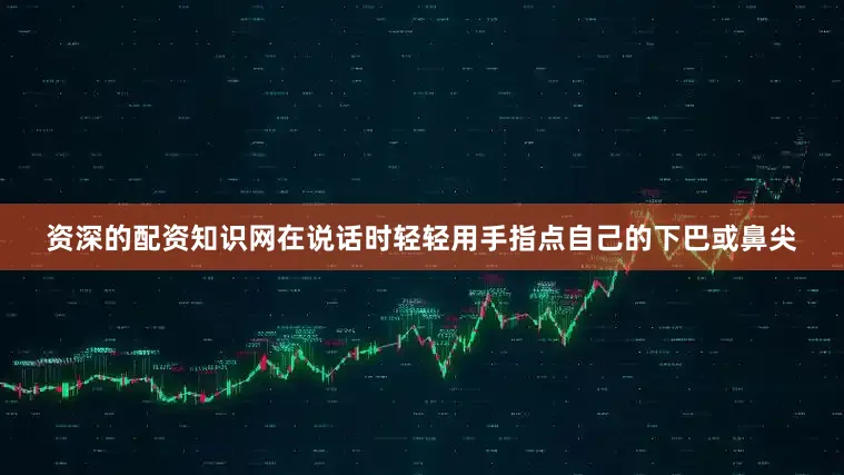 资深的配资知识网在说话时轻轻用手指点自己的下巴或鼻尖