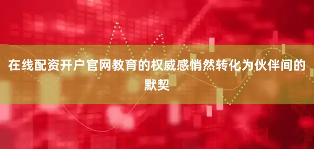 在线配资开户官网教育的权威感悄然转化为伙伴间的默契