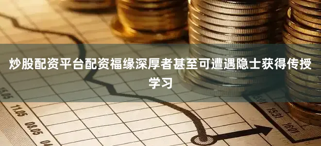 炒股配资平台配资福缘深厚者甚至可遭遇隐士获得传授学习