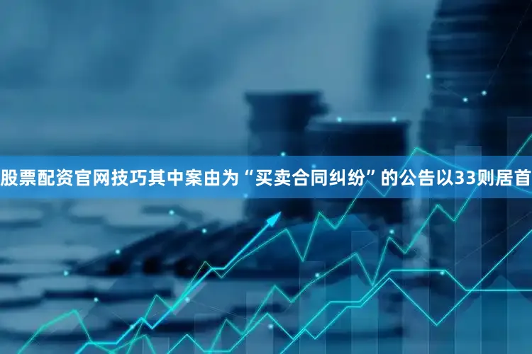 股票配资官网技巧其中案由为“买卖合同纠纷”的公告以33则居首