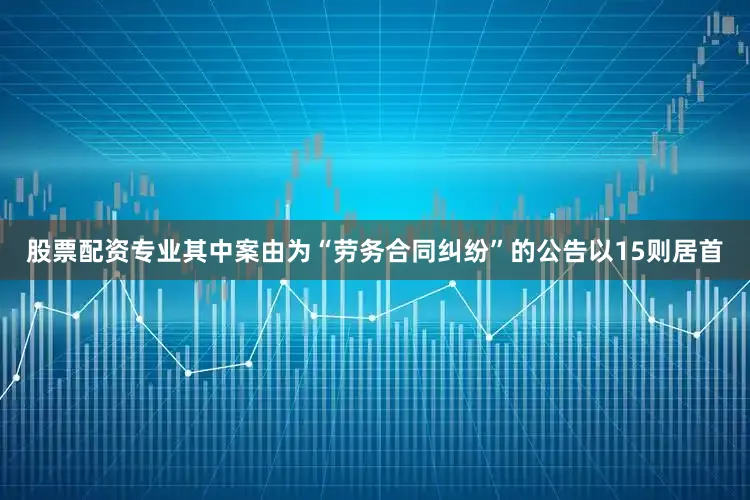 股票配资专业其中案由为“劳务合同纠纷”的公告以15则居首
