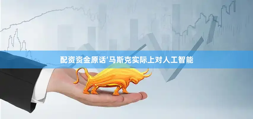 配资资金原话‘马斯克实际上对人工智能