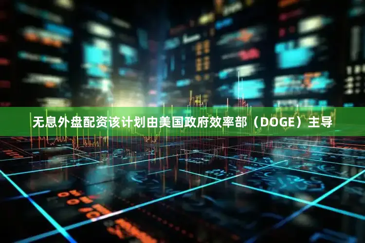 无息外盘配资该计划由美国政府效率部（DOGE）主导