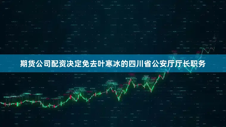 期货公司配资决定免去叶寒冰的四川省公安厅厅长职务