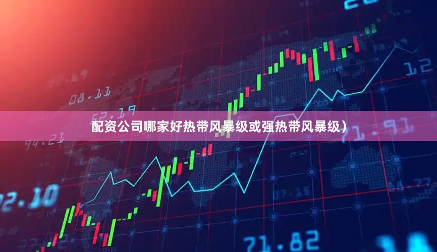 配资公司哪家好热带风暴级或强热带风暴级）