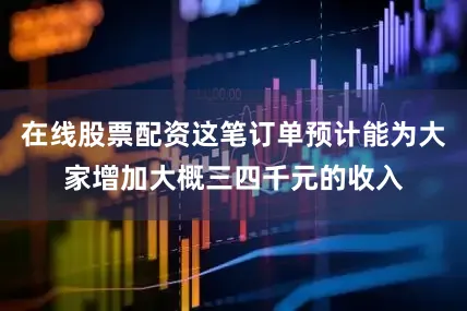 在线股票配资这笔订单预计能为大家增加大概三四千元的收入