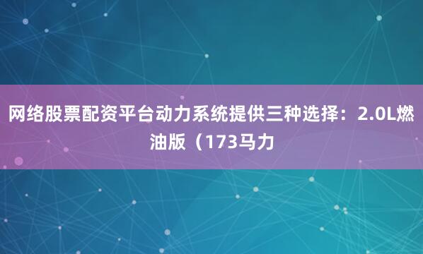 网络股票配资平台动力系统提供三种选择：2.0L燃油版（173马力