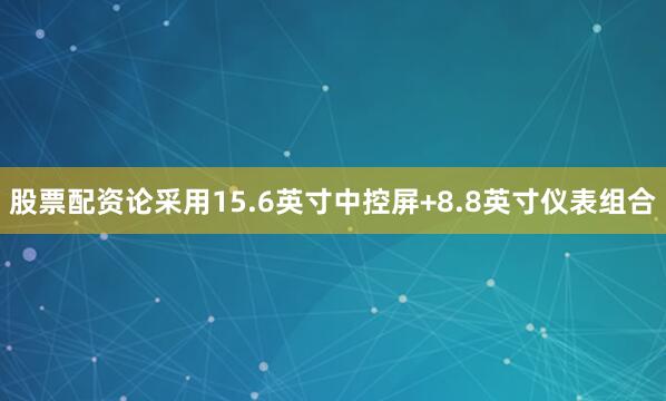 股票配资论采用15.6英寸中控屏+8.8英寸仪表组合