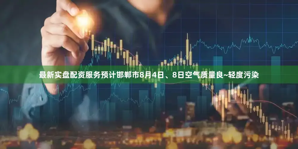 最新实盘配资服务预计邯郸市8月4日、8日空气质量良~轻度污染